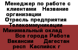 Менеджер по работе с клиентами › Название организации ­ Neo sites › Отрасль предприятия ­ Телекоммуникации › Минимальный оклад ­ 35 000 - Все города Работа » Вакансии   . Дагестан респ.,Каспийск г.